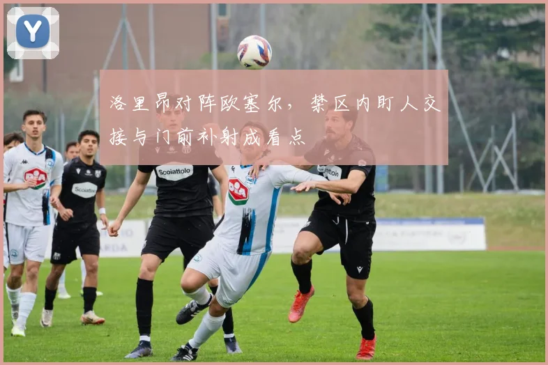 洛里昂对阵欧塞尔,禁区内盯人交接与门前补射成看点