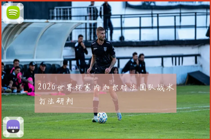 2026世界杯塞内加尔对法国队战术打法研判