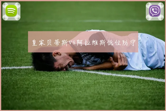 皇家贝蒂斯vs阿拉维斯低位防守