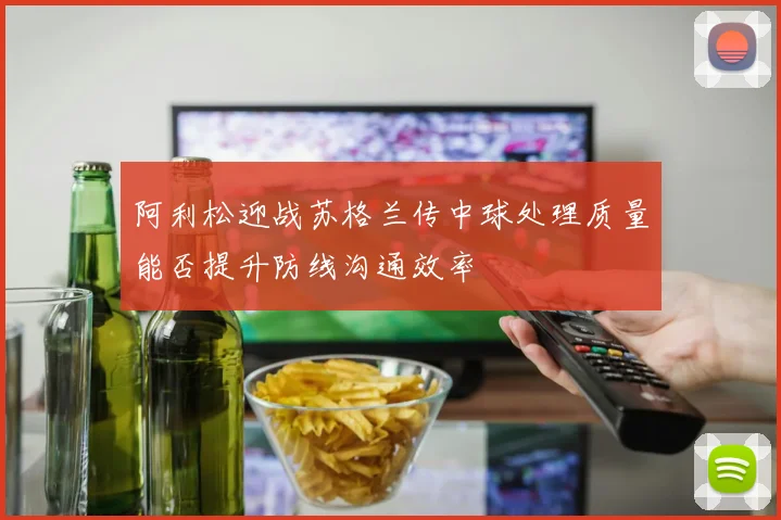 阿利松迎战苏格兰传中球处理质量能否提升防线沟通效率