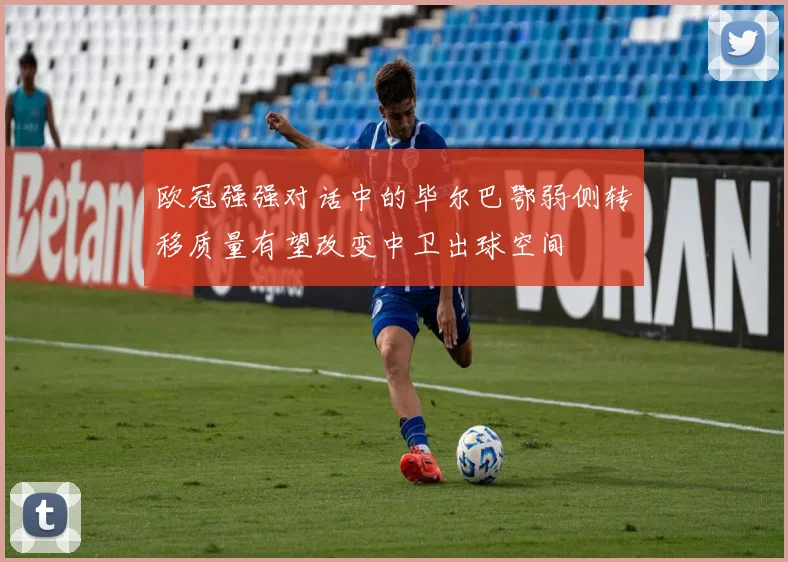 欧冠强强对话中的毕尔巴鄂弱侧转移质量有望改变中卫出球空间