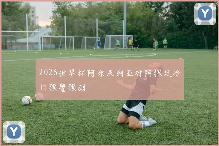 2026世界杯阿尔及利亚对阿根廷冷门预警预测