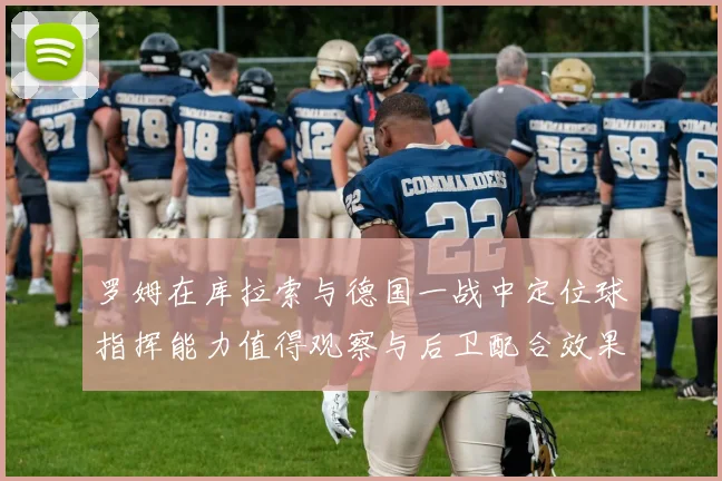 罗姆在库拉索与德国一战中定位球指挥能力值得观察与后卫配合效果