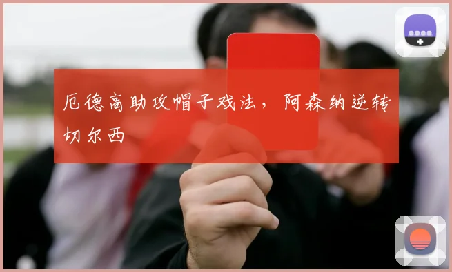 厄德高助攻帽子戏法,阿森纳逆转切尔西