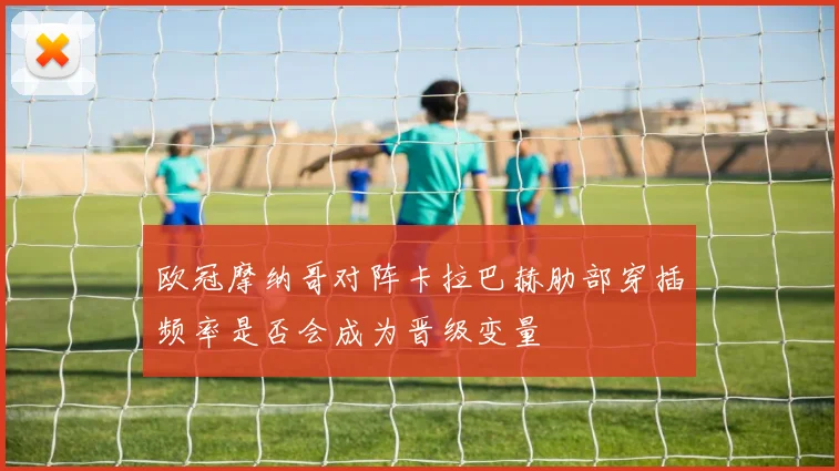 欧冠摩纳哥对阵卡拉巴赫肋部穿插频率是否会成为晋级变量