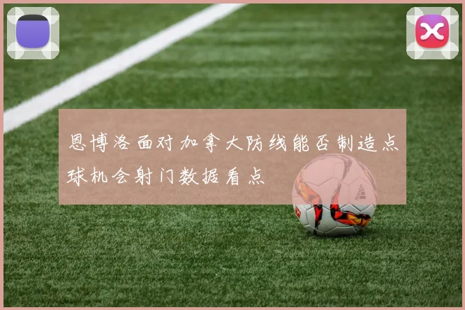 恩博洛面对加拿大防线能否制造点球机会射门数据看点