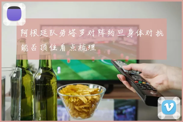 阿根廷队劳塔罗对阵约旦身体对抗能否顶住看点梳理