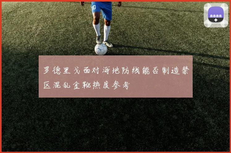 罗德里戈面对海地防线能否制造禁区混乱金靴热度参考