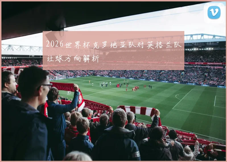 2026世界杯克罗地亚队对英格兰队让球方向解析