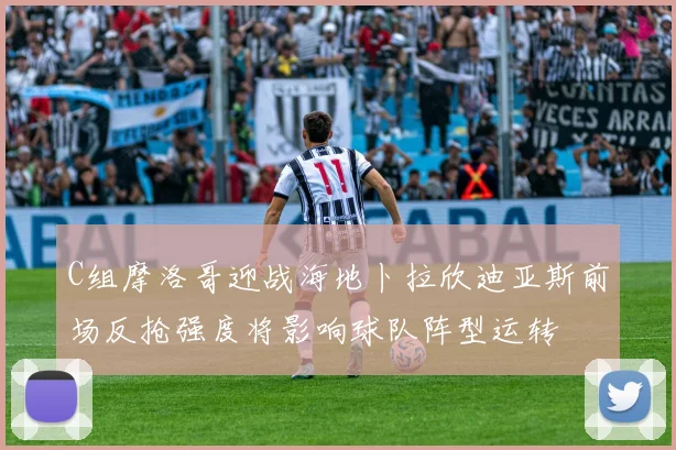 C组摩洛哥迎战海地卜拉欣迪亚斯前场反抢强度将影响球队阵型运转