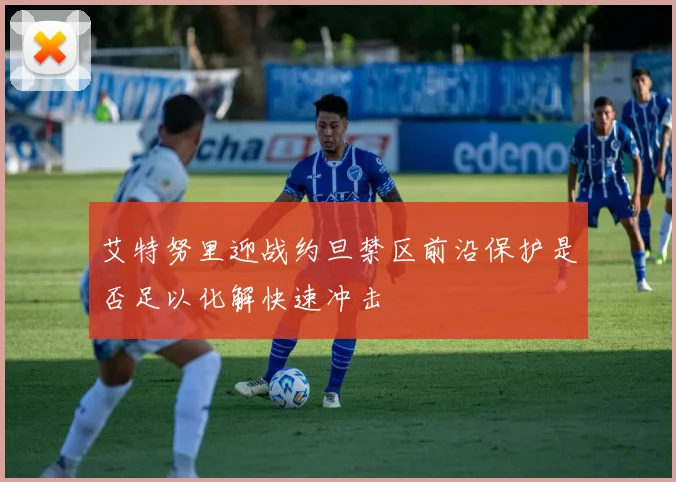 艾特努里迎战约旦禁区前沿保护是否足以化解快速冲击