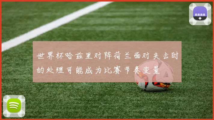 世界杯哈兹里对阵荷兰面对夹击时的处理可能成为比赛节奏变量