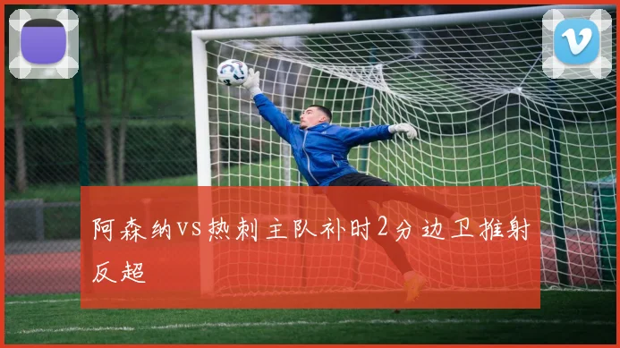 阿森纳vs热刺主队补时2分边卫推射反超