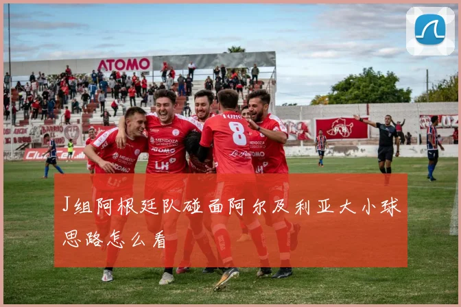 J组阿根廷队碰面阿尔及利亚大小球思路怎么看
