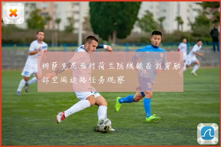 姆萨克尼面对荷兰防线能否打穿肋部空间边路任务观察