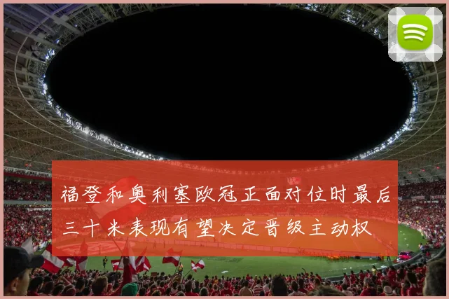 福登和奥利塞欧冠正面对位时最后三十米表现有望决定晋级主动权