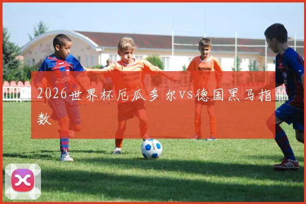 2026世界杯厄瓜多尔vs德国黑马指数