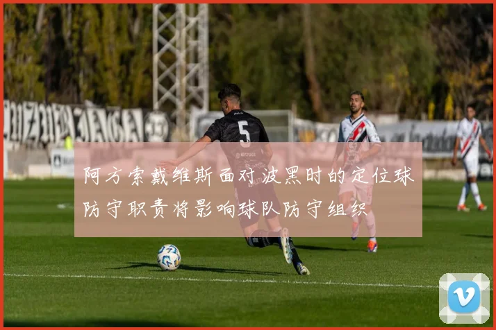 阿方索戴维斯面对波黑时的定位球防守职责将影响球队防守组织