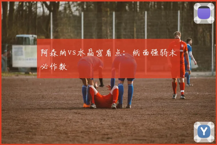 阿森纳vs水晶宫看点：纸面强弱未必作数