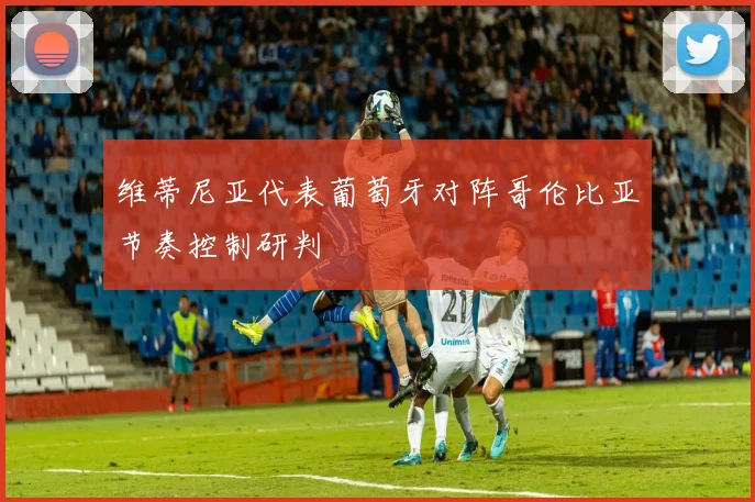 维蒂尼亚代表葡萄牙对阵哥伦比亚节奏控制研判